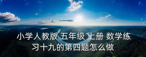  小學(xué)人教版 五年級(jí) 上冊(cè) 數(shù)學(xué)練習(xí)十九的第四題怎么做