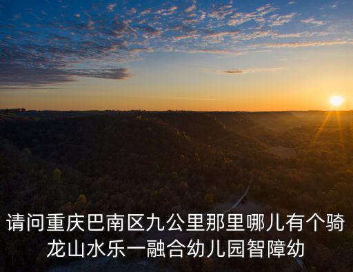 重慶市巴南區(qū)民主新街小學幼兒園，請問重慶巴南區(qū)九公里那里哪兒有個騎龍山水樂一融合幼兒園智障幼