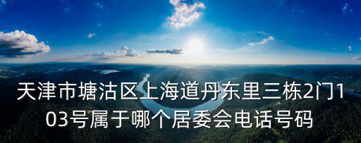 天津市塘沽區(qū)上海道丹東里三棟2門103號(hào)屬于哪個(gè)居委會(huì)電話號(hào)碼