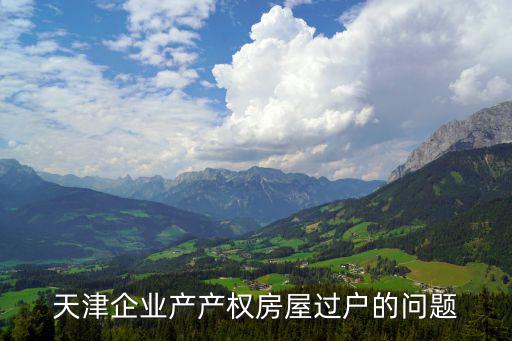 天津企業(yè)產(chǎn)產(chǎn)權房屋過戶的問題