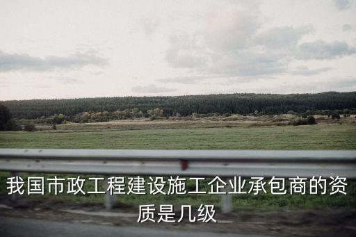 我國市政工程建設施工企業承包商的資質是幾級