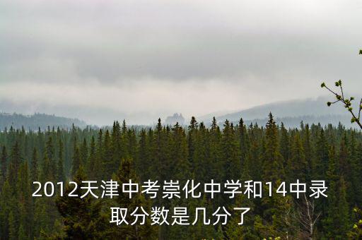 2012天津中考崇化中學(xué)和14中錄取分?jǐn)?shù)是幾分了