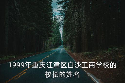 1999年重慶江津區白沙工商學校的校長的姓名