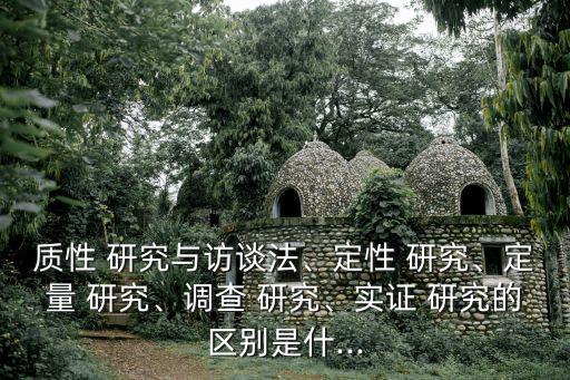 質性 研究與訪談法、定性 研究、定量 研究、調查 研究、實證 研究的區別是什...