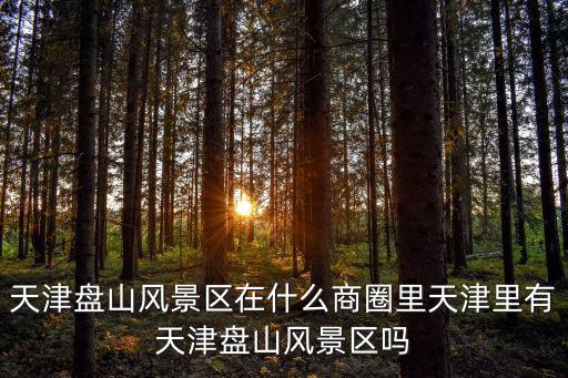 天津盤山風景區在什么商圈里天津里有天津盤山風景區嗎
