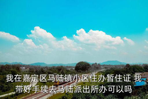 我在嘉定區(qū)馬陸鎮(zhèn)小區(qū)住辦暫住證 我?guī)Ш檬掷m(xù)去馬陸派出所辦可以嗎
