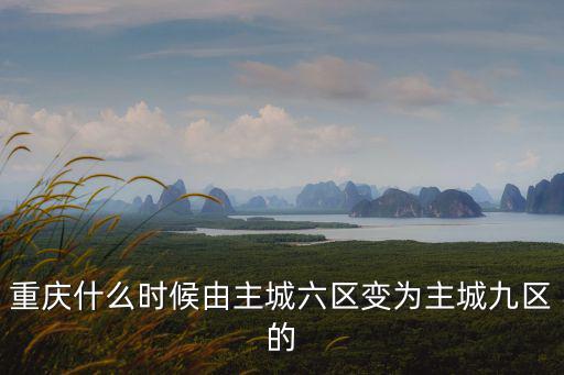 重慶什么時候由主城六區變為主城九區的