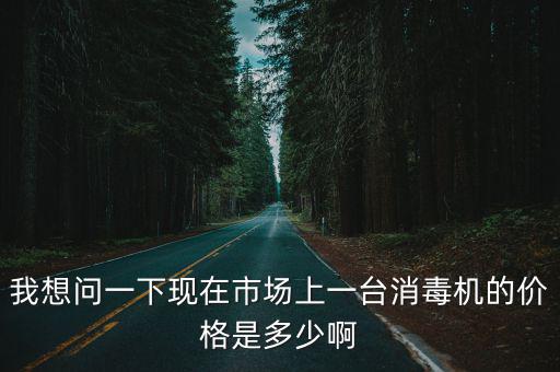 我想問一下現在市場上一臺消毒機的價格是多少啊