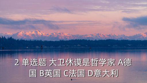 2 單選題 大衛休謨是哲學家 A德國 B英國 C法國 D意大利