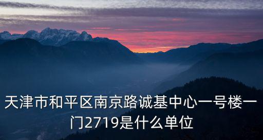 天津市和平區南京路誠基中心一號樓一門2719是什么單位