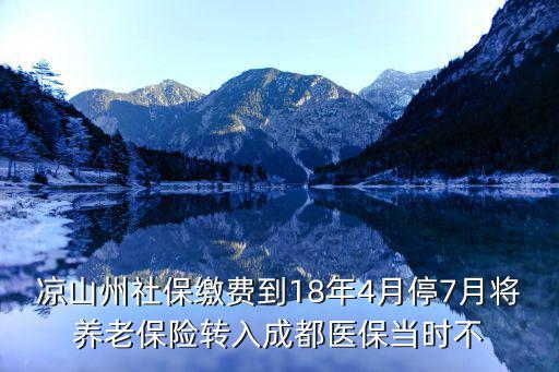 涼山州社保繳費到18年4月停7月將養(yǎng)老保險轉(zhuǎn)入成都醫(yī)保當時不