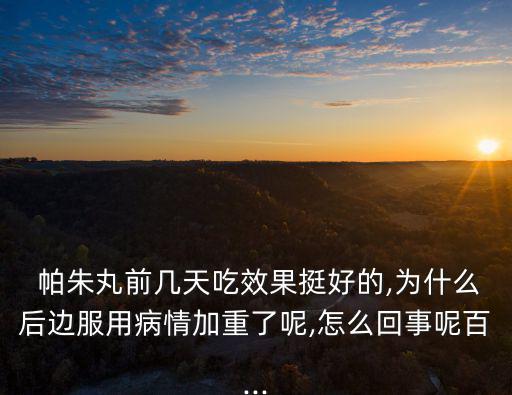  帕朱丸前幾天吃效果挺好的,為什么后邊服用病情加重了呢,怎么回事呢百...