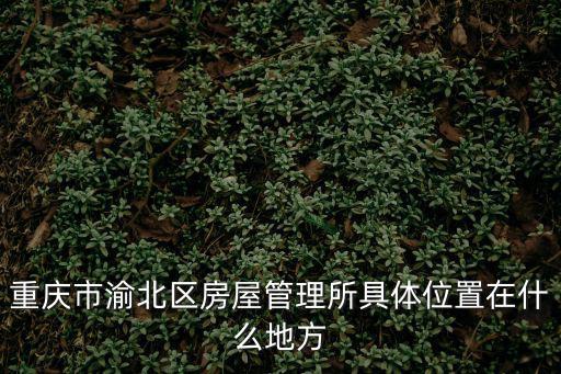 重慶市渝北區房屋管理所具體位置在什么地方
