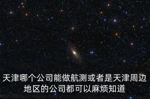 天津哪個公司能做航測或者是天津周邊地區的公司都可以麻煩知道