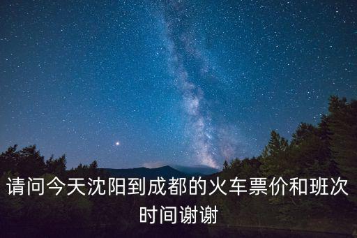 請問今天沈陽到成都的火車票價和班次時間謝謝