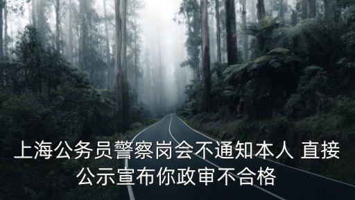 上海市招警政審不合格，上海公務員警察崗會不通知本人 直接公示宣布你政審不合格