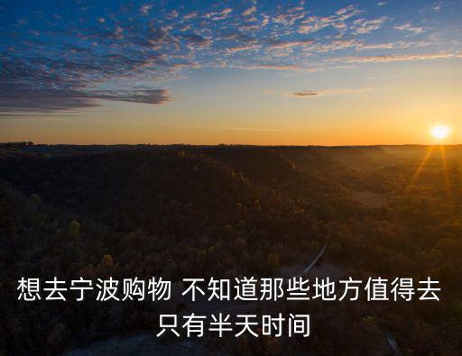 想去寧波購物 不知道那些地方值得去 只有半天時間