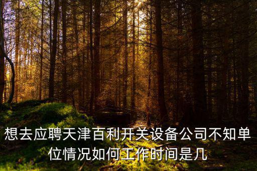 天津市百利開關(guān)設(shè)備有限公司，想去應(yīng)聘天津百利開關(guān)設(shè)備公司不知單位情況如何工作時間是幾