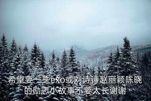 希望要一些exo或劉詩詩趙麗穎陳曉的勵志小故事不要太長謝謝