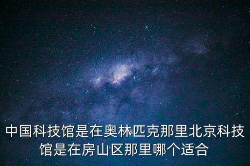 中國科技館是在奧林匹克那里北京科技館是在房山區那里哪個適合