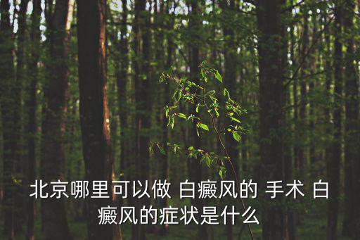 北京哪里可以做 白癜風的 手術 白癜風的癥狀是什么