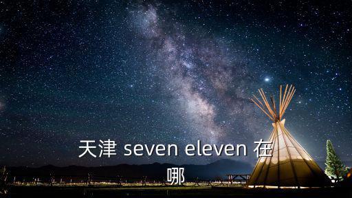 天津市彩柒匯生活廣場，天津 seven eleven 在哪
