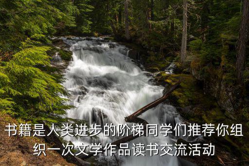 書籍是人類進步的階梯同學們推薦你組織一次文學作品讀書交流活動