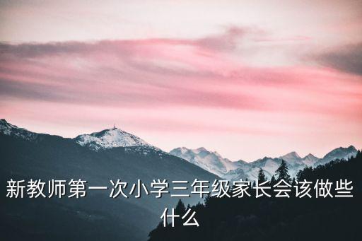 新教師第一次小學三年級家長會該做些什么