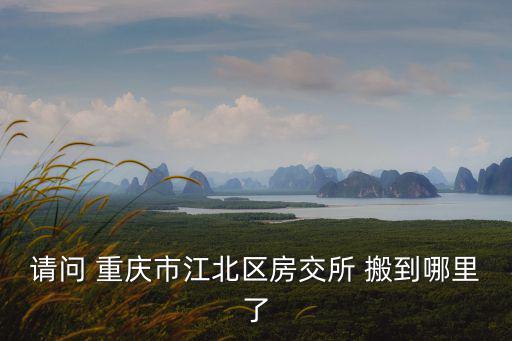 請問 重慶市江北區房交所 搬到哪里了