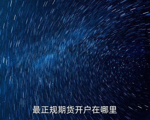 炒期貨在哪里開(kāi)戶最正規(guī)，最正規(guī)期貨開(kāi)戶在哪里
