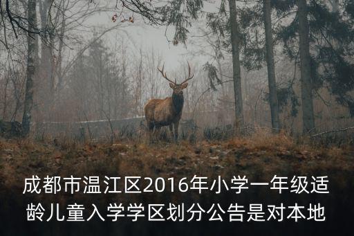 成都市溫江區2016年小學一年級適齡兒童入學學區劃分公告是對本地