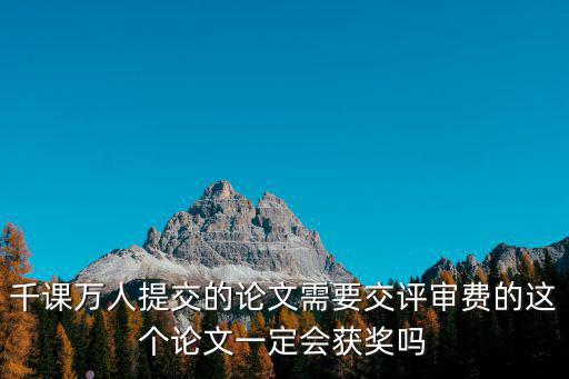 千課萬(wàn)人提交的論文需要交評(píng)審費(fèi)的這個(gè)論文一定會(huì)獲獎(jiǎng)嗎