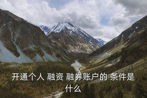 開(kāi)通個(gè)人 融資 融券賬戶的 條件是什么