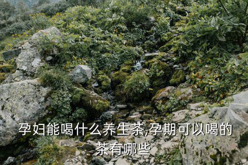  孕婦能喝什么養生茶,孕期可以喝的茶有哪些