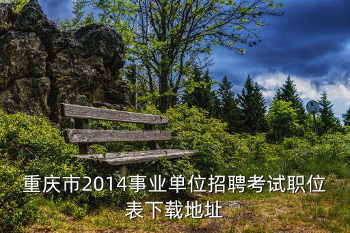 重慶市2014事業單位招聘考試職位表下載地址