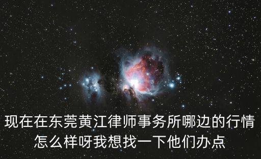 現(xiàn)在在東莞黃江律師事務(wù)所哪邊的行情怎么樣呀我想找一下他們辦點(diǎn)