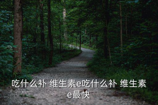吃什么補(bǔ) 維生素e吃什么補(bǔ) 維生素e最快