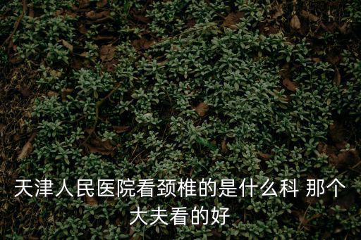 天津人民醫(yī)院看頸椎的是什么科 那個大夫看的好