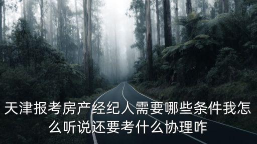 天津報考房產經紀人需要哪些條件我怎么聽說還要考什么協理咋