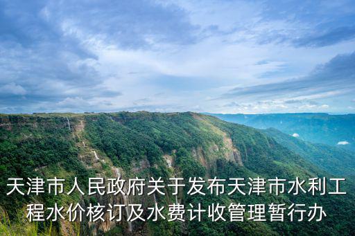 天津市人民政府關于發布天津市水利工程水價核訂及水費計收管理暫行辦