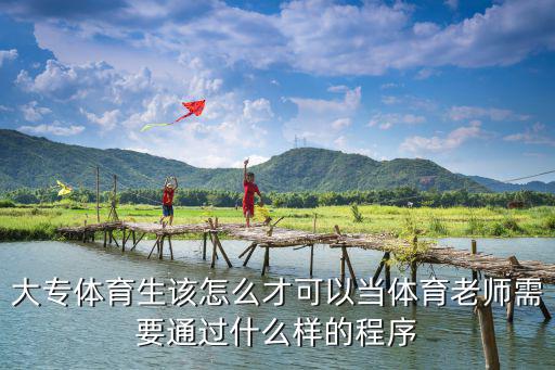 天津市大專體育老師報考條件，大專體育生該怎么才可以當體育老師需要通過什么樣的程序