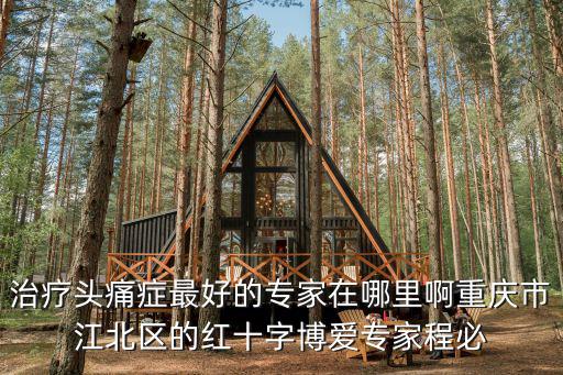 治療頭痛癥最好的專家在哪里啊重慶市江北區(qū)的紅十字博愛專家程必