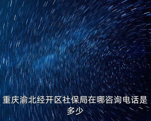 重慶渝北經開區社保局在哪咨詢電話是多少