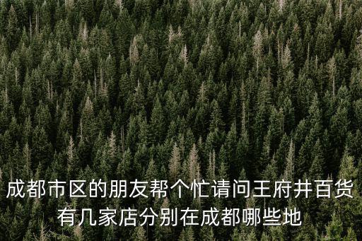 成都市區的朋友幫個忙請問王府井百貨有幾家店分別在成都哪些地