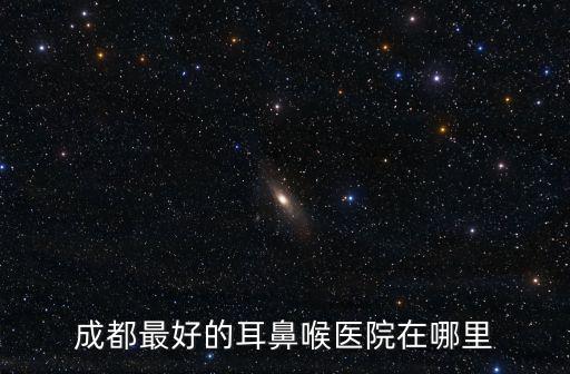 成都最好的耳鼻喉醫(yī)院在哪里