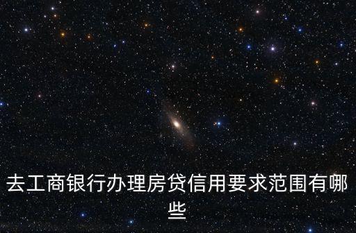 去工商銀行辦理房貸信用要求范圍有哪些