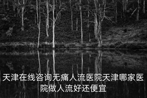 天津在線咨詢無痛人流醫院天津哪家醫院做人流好還便宜