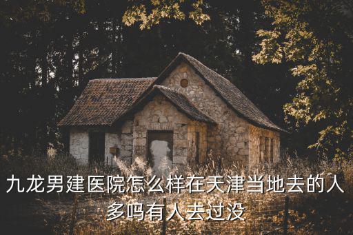 九龍男建醫(yī)院怎么樣在天津當地去的人多嗎有人去過沒