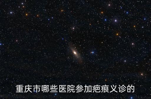 重慶市哪些醫院參加疤痕義診的