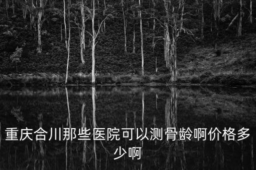 重慶合川那些醫院可以測骨齡啊價格多少啊